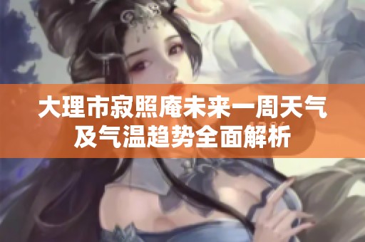 大理市寂照庵未来一周天气及气温趋势全面解析