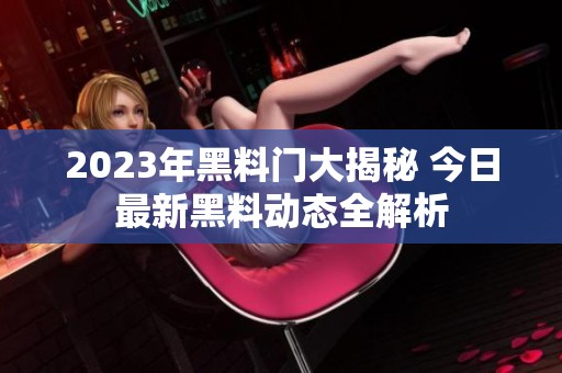 2023年黑料门大揭秘 今日最新黑料动态全解析