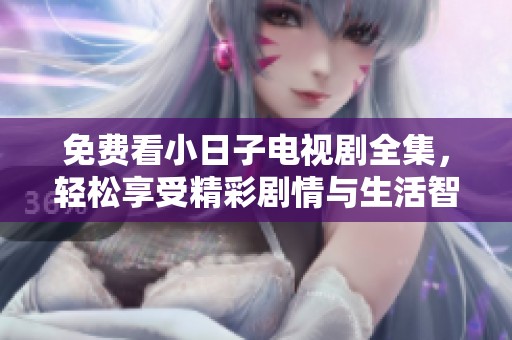 免费看小日子电视剧全集，轻松享受精彩剧情与生活智慧