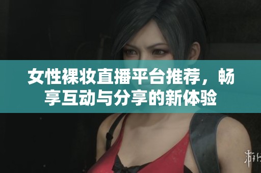 女性裸妆直播平台推荐，畅享互动与分享的新体验