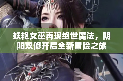妖艳女巫再现绝世魔法，阴阳双修开启全新冒险之旅