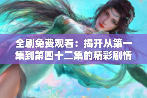 全剧免费观看：揭开从第一集到第四十二集的精彩剧情