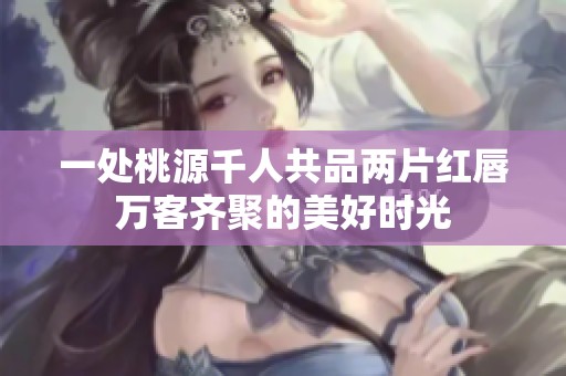 一处桃源千人共品两片红唇万客齐聚的美好时光