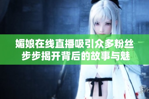 媚娘在线直播吸引众多粉丝 步步揭开背后的故事与魅力