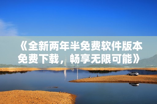 《全新两年半免费软件版本免费下载，畅享无限可能》