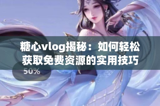 糖心vlog揭秘：如何轻松获取免费资源的实用技巧