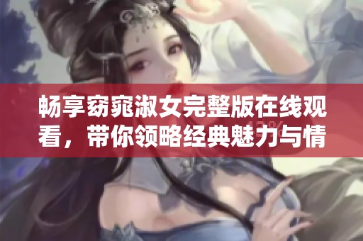 畅享窈窕淑女完整版在线观看，带你领略经典魅力与情感交织