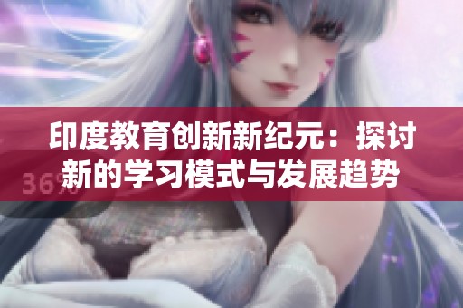 印度教育创新新纪元：探讨新的学习模式与发展趋势