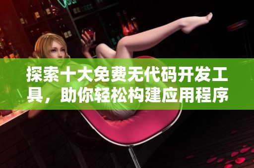 探索十大免费无代码开发工具，助你轻松构建应用程序