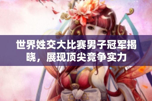 世界姓交大比赛男子冠军揭晓，展现顶尖竞争实力