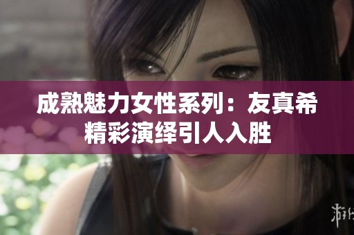 成熟魅力女性系列：友真希精彩演绎引人入胜