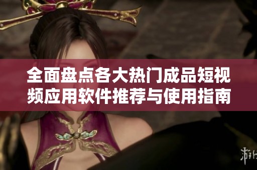 全面盘点各大热门成品短视频应用软件推荐与使用指南