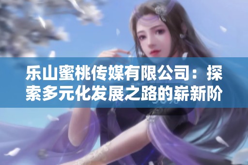 乐山蜜桃传媒有限公司：探索多元化发展之路的崭新阶段