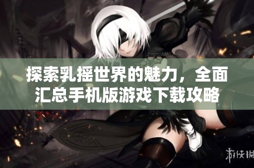 探索乳摇世界的魅力，全面汇总手机版游戏下载攻略