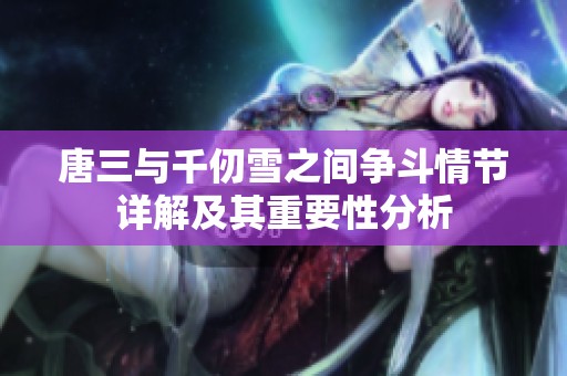 唐三与千仞雪之间争斗情节详解及其重要性分析