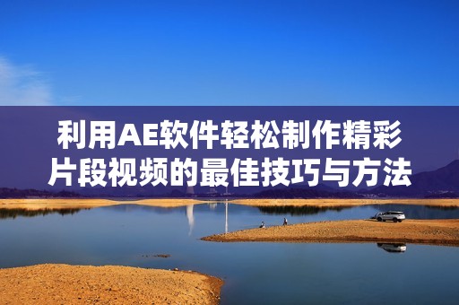 利用AE软件轻松制作精彩片段视频的最佳技巧与方法揭秘