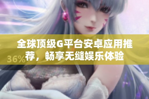 全球顶级G平台安卓应用推荐，畅享无缝娱乐体验