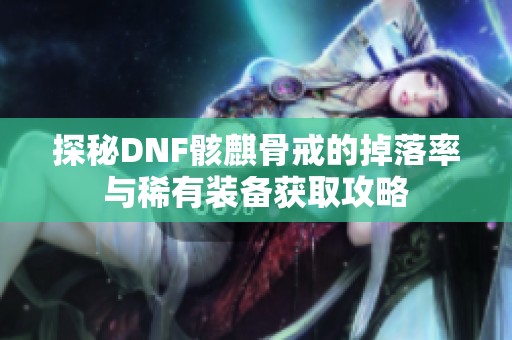 探秘DNF骸麒骨戒的掉落率与稀有装备获取攻略