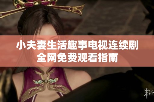 小夫妻生活趣事电视连续剧全网免费观看指南