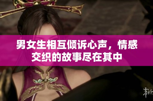 男女生相互倾诉心声，情感交织的故事尽在其中