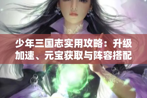 少年三国志实用攻略：升级加速、元宝获取与阵容搭配秘籍分享