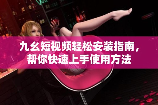 九幺短视频轻松安装指南，帮你快速上手使用方法