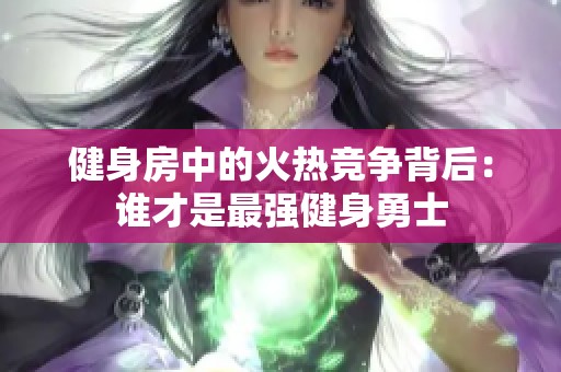 健身房中的火热竞争背后：谁才是最强健身勇士