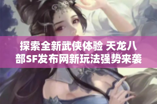 探索全新武侠体验 天龙八部SF发布网新玩法强势来袭