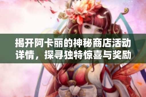 揭开阿卡丽的神秘商店活动详情，探寻独特惊喜与奖励