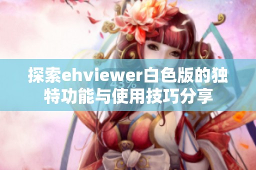 探索ehviewer白色版的独特功能与使用技巧分享