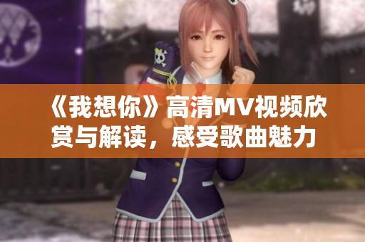 《我想你》高清MV视频欣赏与解读，感受歌曲魅力