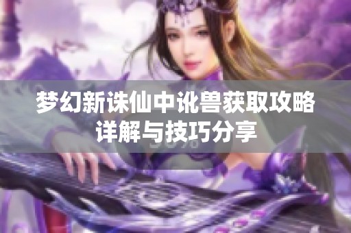梦幻新诛仙中讹兽获取攻略详解与技巧分享
