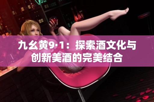 九幺黄9·1：探索酒文化与创新美酒的完美结合