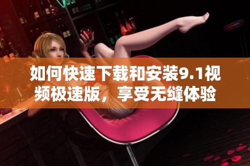 如何快速下载和安装9.1视频极速版，享受无缝体验