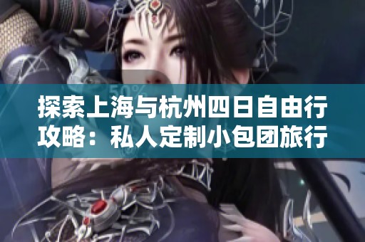 探索上海与杭州四日自由行攻略：私人定制小包团旅行花费分析