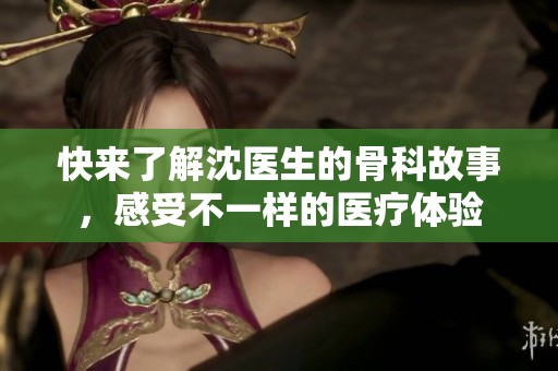 快来了解沈医生的骨科故事，感受不一样的医疗体验