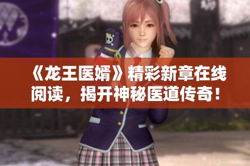 《龙王医婿》精彩新章在线阅读，揭开神秘医道传奇！