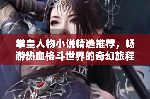 拳皇人物小说精选推荐，畅游热血格斗世界的奇幻旅程
