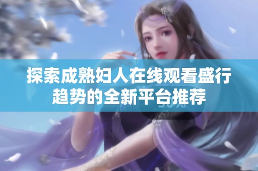探索成熟妇人在线观看盛行趋势的全新平台推荐