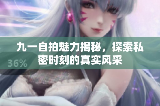 九一自拍魅力揭秘，探索私密时刻的真实风采