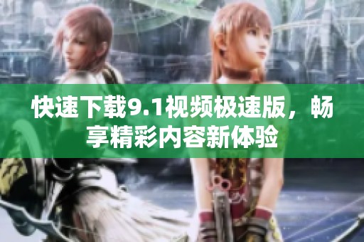 快速下载9.1视频极速版，畅享精彩内容新体验