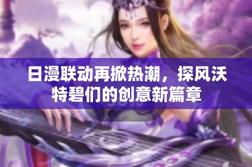 日漫联动再掀热潮，探风沃特碧们的创意新篇章