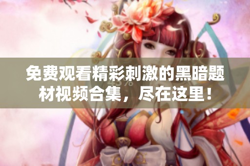 免费观看精彩刺激的黑暗题材视频合集，尽在这里！