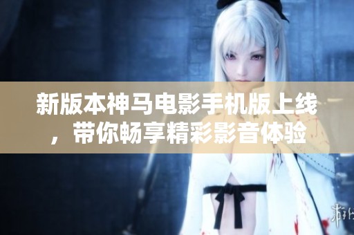 新版本神马电影手机版上线，带你畅享精彩影音体验