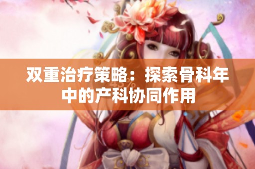 双重治疗策略：探索骨科年中的产科协同作用