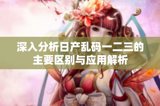 深入分析日产乱码一二三的主要区别与应用解析