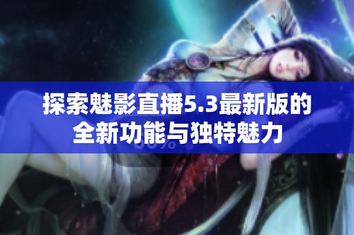 探索魅影直播5.3最新版的全新功能与独特魅力