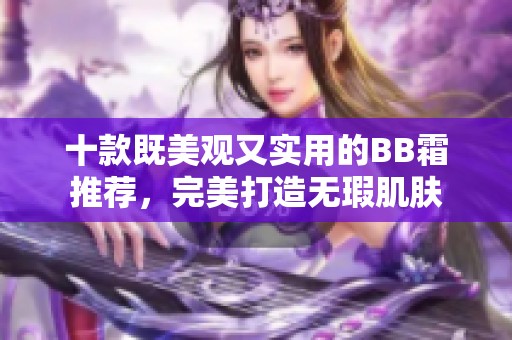 十款既美观又实用的BB霜推荐，完美打造无瑕肌肤