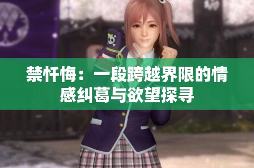 禁忏悔：一段跨越界限的情感纠葛与欲望探寻