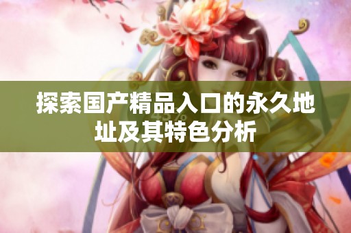 探索国产精品入口的永久地址及其特色分析